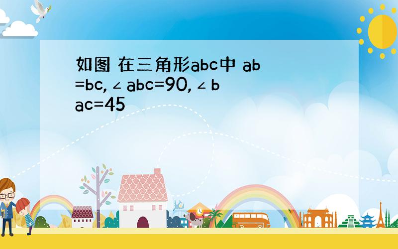 如图 在三角形abc中 ab=bc,∠abc=90,∠bac=45