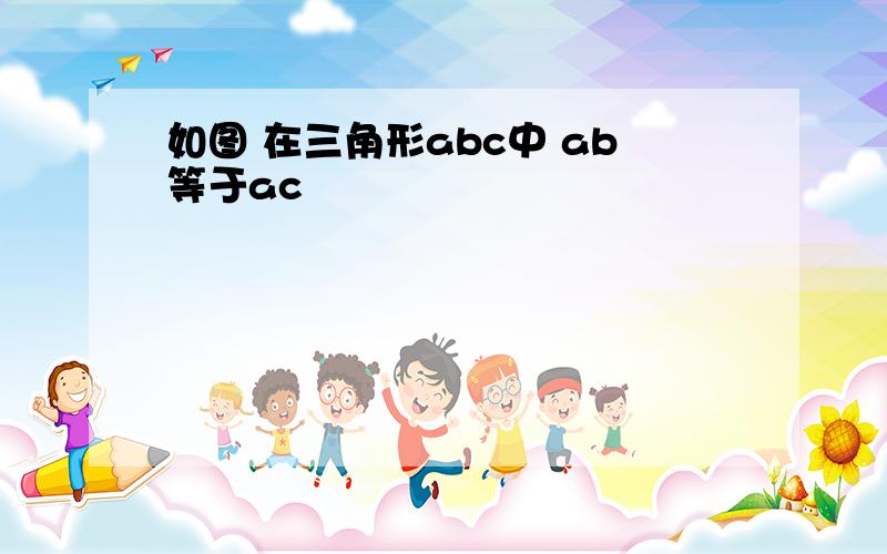 如图 在三角形abc中 ab等于ac