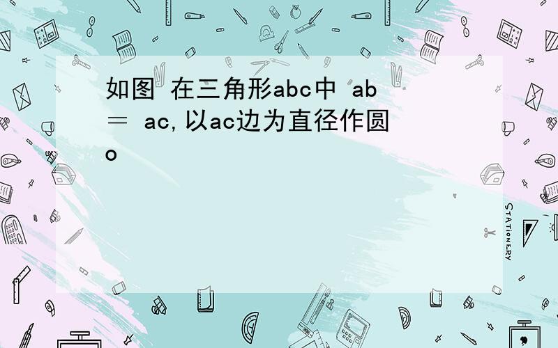 如图 在三角形abc中 ab＝ ac,以ac边为直径作圆o