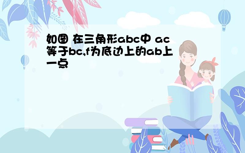 如图 在三角形abc中 ac等于bc,f为底边上的ab上一点