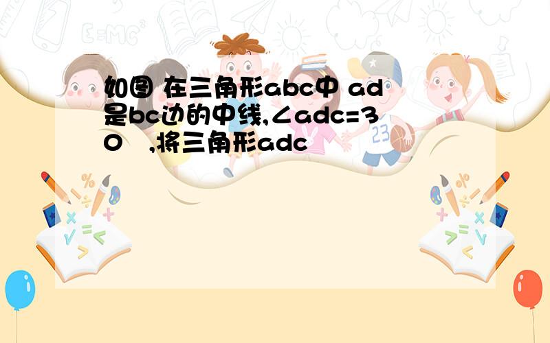 如图 在三角形abc中 ad是bc边的中线,∠adc=30º,将三角形adc