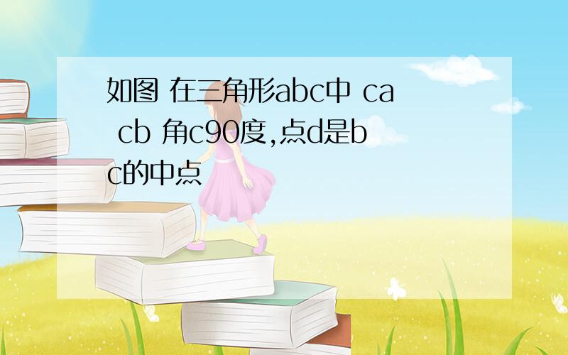 如图 在三角形abc中 ca cb 角c90度,点d是bc的中点