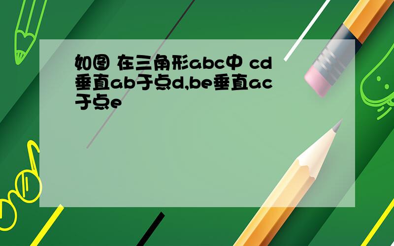 如图 在三角形abc中 cd垂直ab于点d,be垂直ac于点e