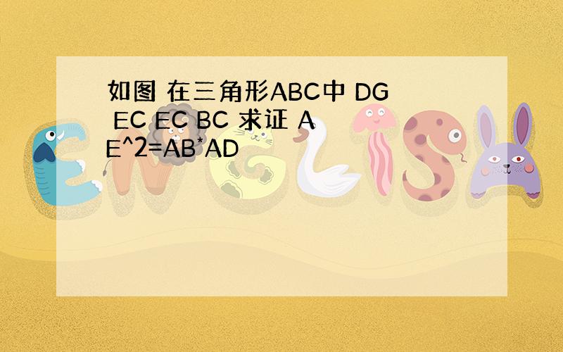 如图 在三角形ABC中 DG EC EC BC 求证 AE^2=AB*AD