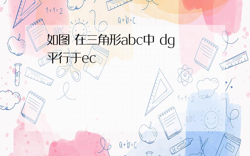 如图 在三角形abc中 dg平行于ec