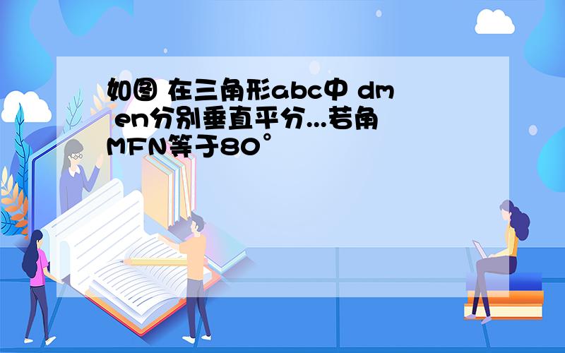 如图 在三角形abc中 dm en分别垂直平分...若角MFN等于80°