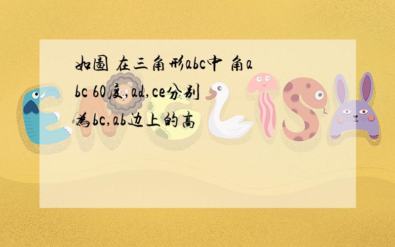 如图 在三角形abc中 角abc 60度,ad,ce分别为bc,ab边上的高