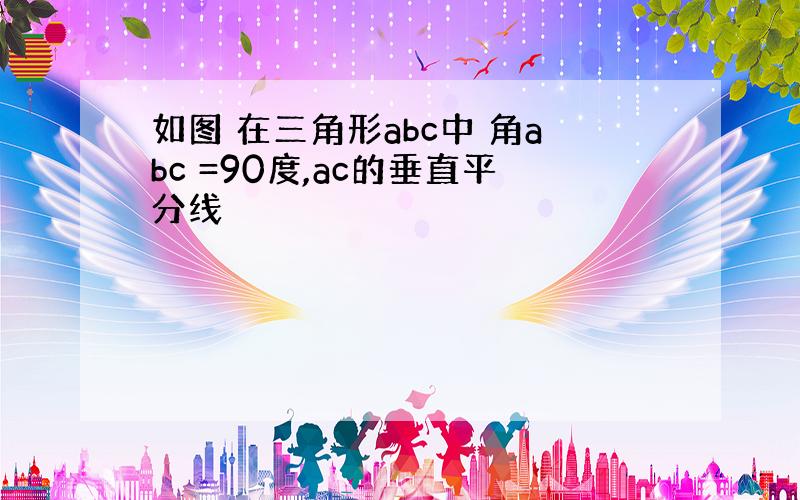 如图 在三角形abc中 角abc =90度,ac的垂直平分线