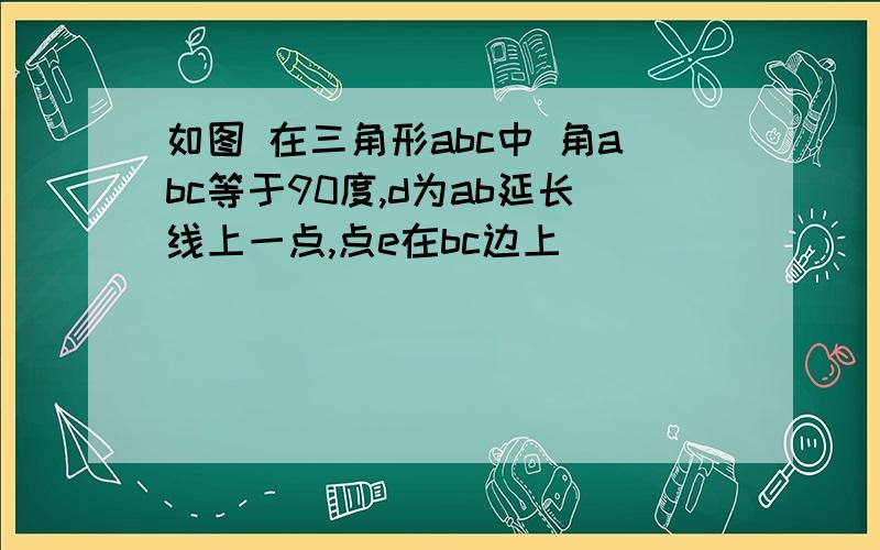 如图 在三角形abc中 角abc等于90度,d为ab延长线上一点,点e在bc边上