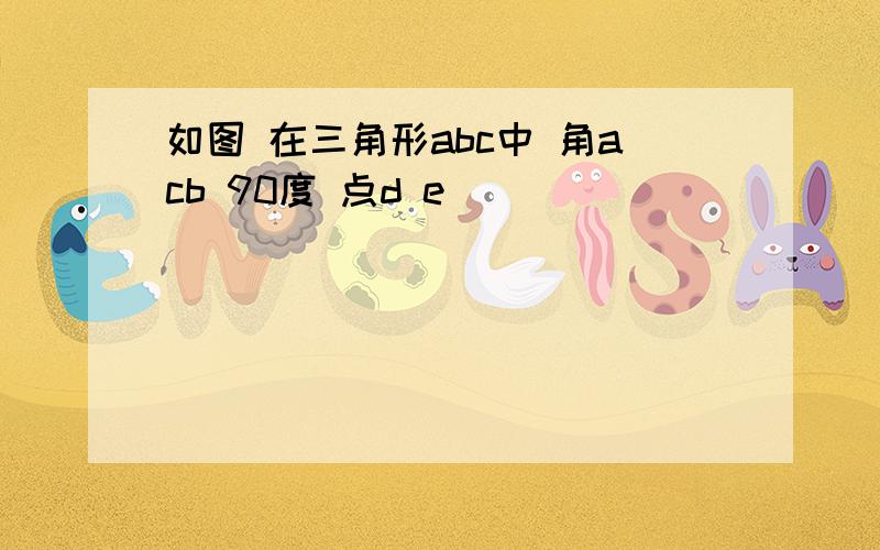 如图 在三角形abc中 角acb 90度 点d e