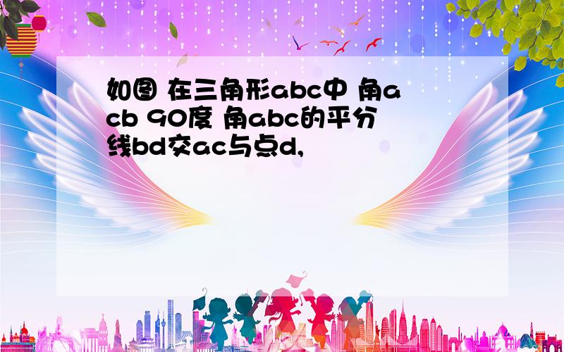 如图 在三角形abc中 角acb 90度 角abc的平分线bd交ac与点d,