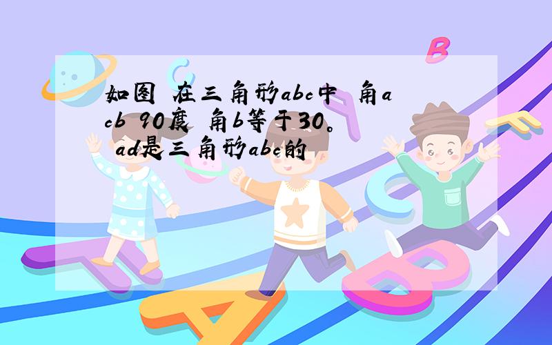 如图 在三角形abc中 角acb 90度 角b等于30° ad是三角形abc的