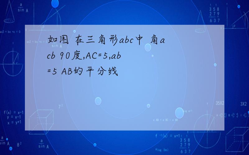 如图 在三角形abc中 角acb 90度,AC=5,ab=5 AB的平分线