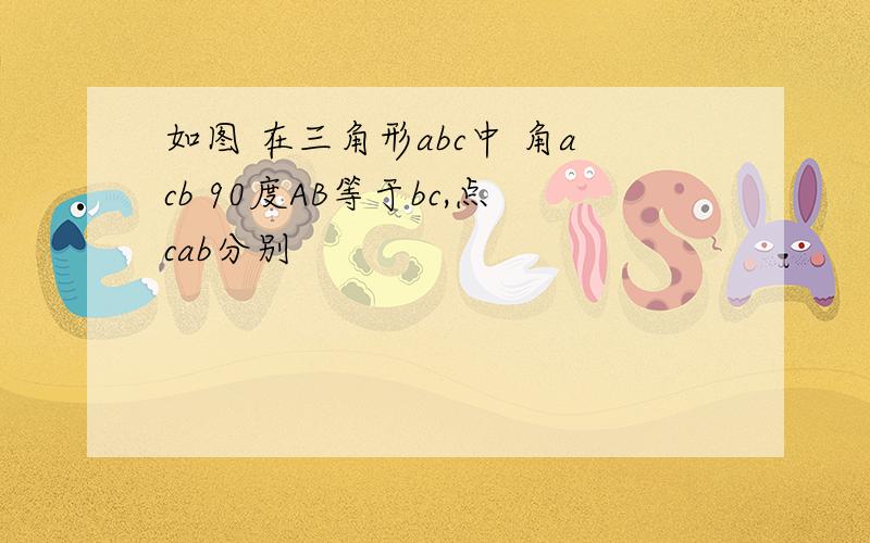 如图 在三角形abc中 角acb 90度AB等于bc,点cab分别