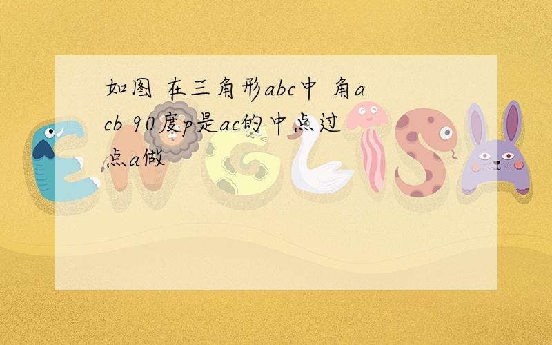 如图 在三角形abc中 角acb 90度p是ac的中点过点a做