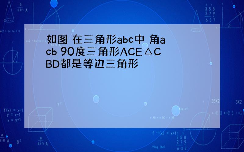 如图 在三角形abc中 角acb 90度三角形ACE△CBD都是等边三角形