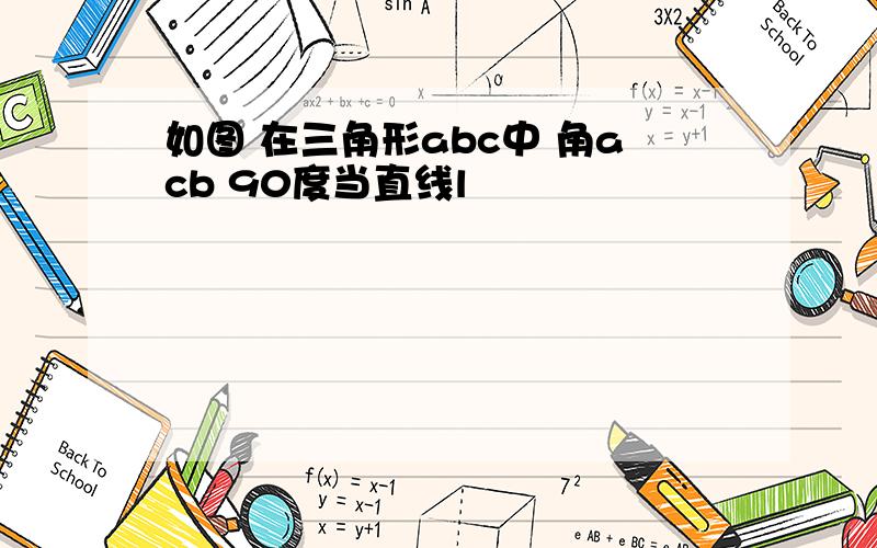 如图 在三角形abc中 角acb 90度当直线l