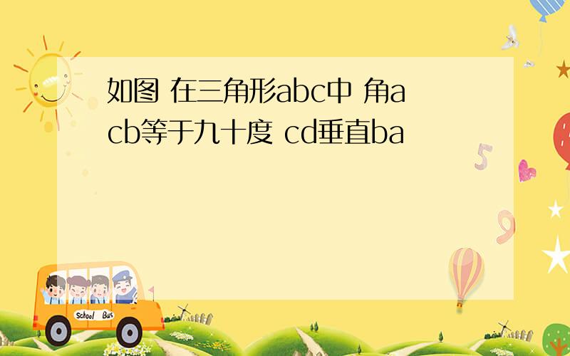 如图 在三角形abc中 角acb等于九十度 cd垂直ba