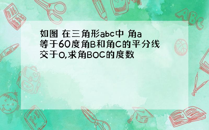 如图 在三角形abc中 角a等于60度角B和角C的平分线交于O,求角BOC的度数