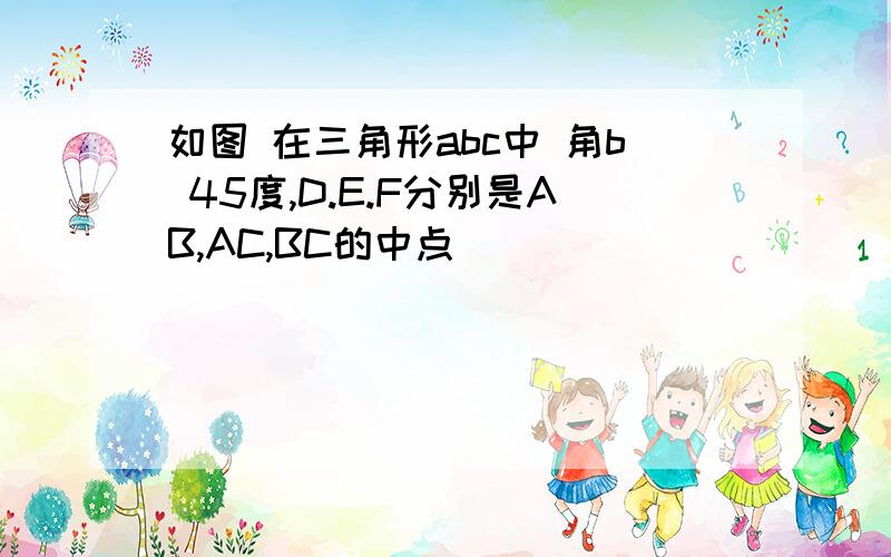 如图 在三角形abc中 角b 45度,D.E.F分别是AB,AC,BC的中点