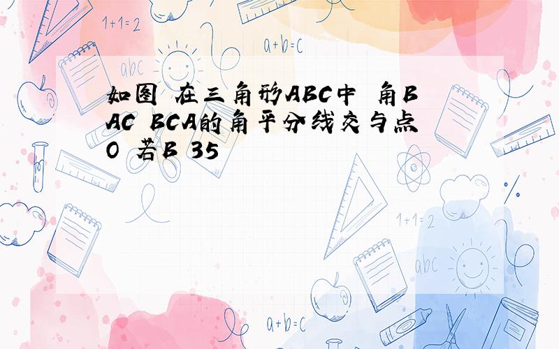 如图 在三角形ABC中 角BAC BCA的角平分线交与点O 若B 35