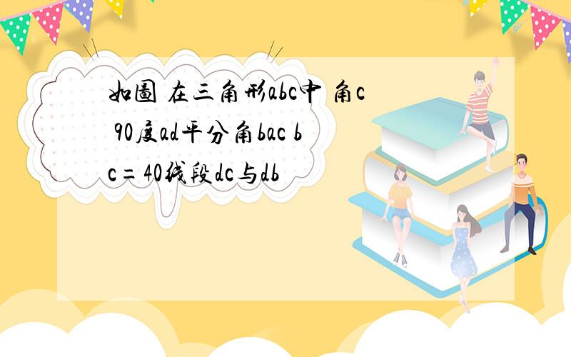 如图 在三角形abc中 角c 90度ad平分角bac bc=40线段dc与db