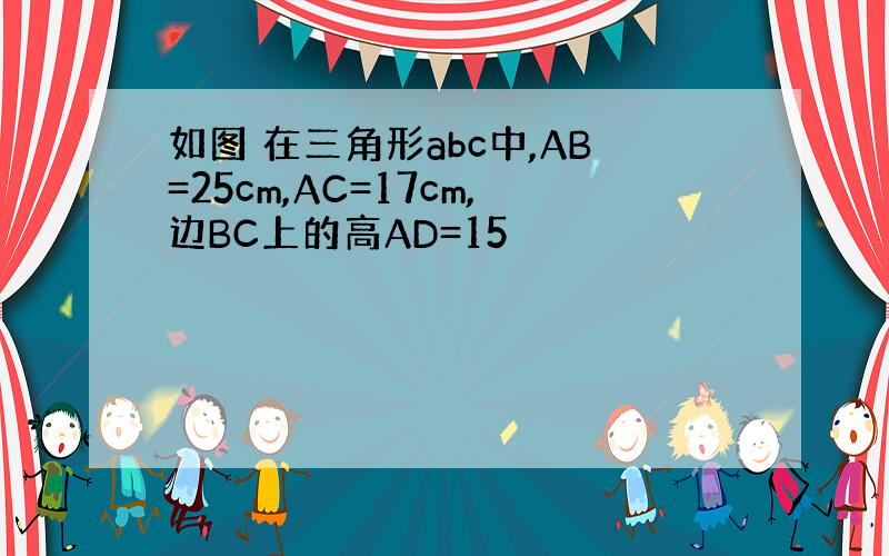 如图 在三角形abc中,AB=25cm,AC=17cm,边BC上的高AD=15