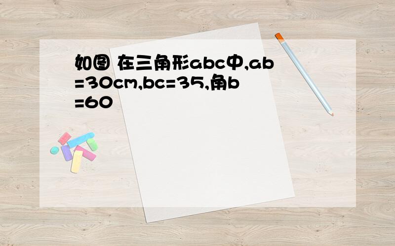 如图 在三角形abc中,ab=30cm,bc=35,角b=60