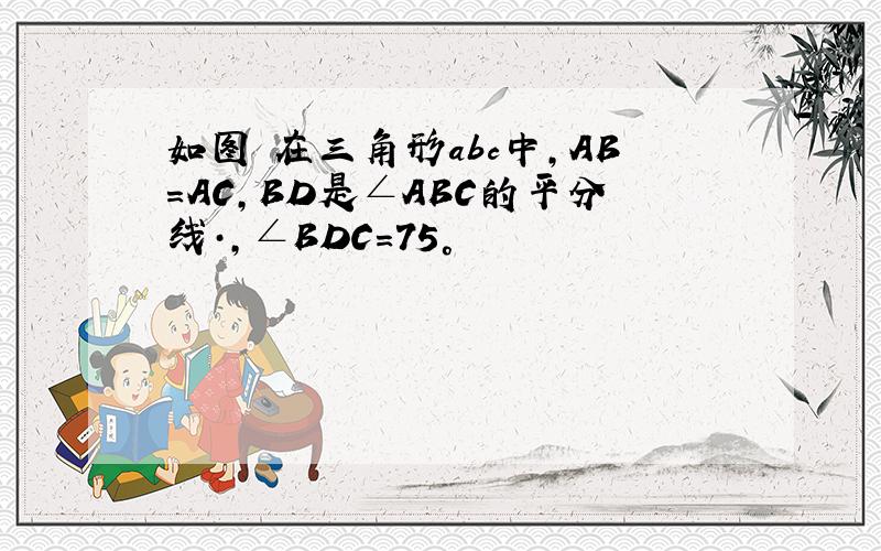 如图 在三角形abc中,AB=AC,BD是∠ABC的平分线·,∠BDC=75°