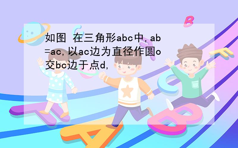 如图 在三角形abc中,ab=ac,以ac边为直径作圆o交bc边于点d,