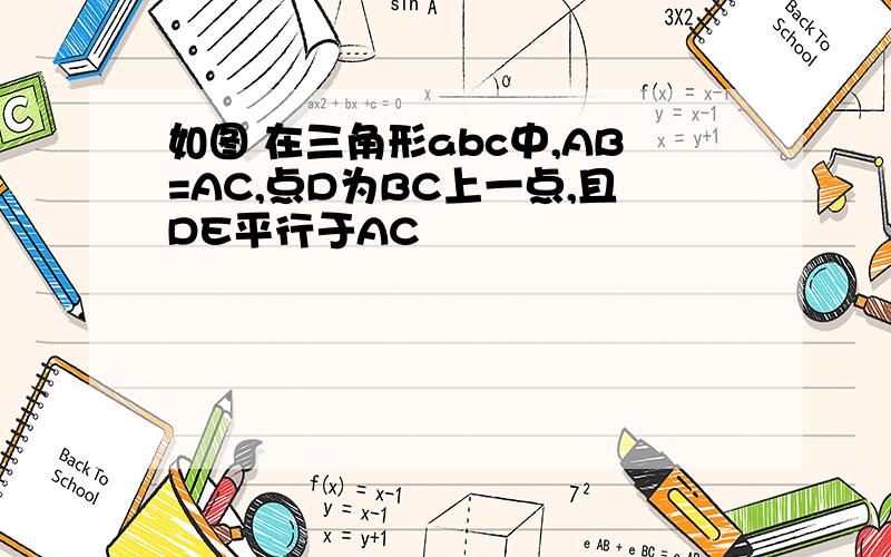 如图 在三角形abc中,AB=AC,点D为BC上一点,且DE平行于AC