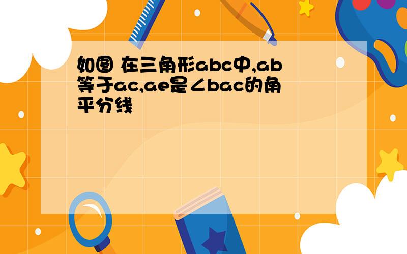 如图 在三角形abc中,ab等于ac,ae是∠bac的角平分线