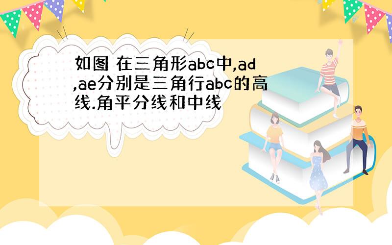 如图 在三角形abc中,ad,ae分别是三角行abc的高线.角平分线和中线