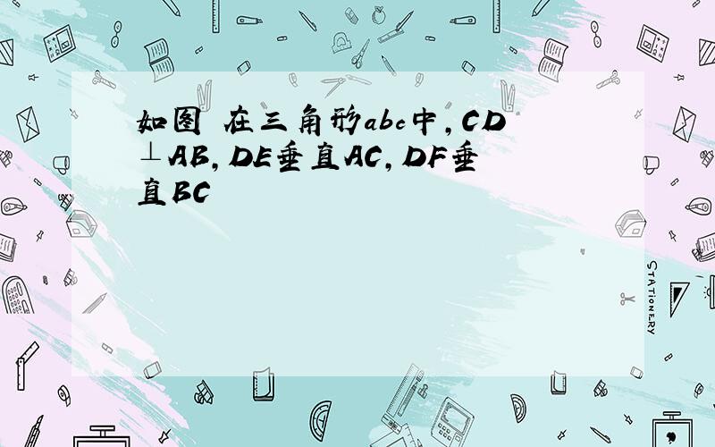 如图 在三角形abc中,CD⊥AB,DE垂直AC,DF垂直BC