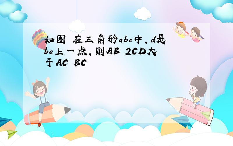 如图 在三角形abc中,d是ba上一点,则AB 2CD大于AC BC