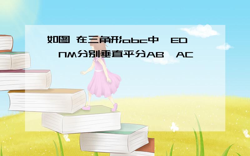 如图 在三角形abc中,ED,NM分别垂直平分AB,AC