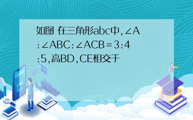 如图 在三角形abc中,∠A:∠ABC:∠ACB＝3:4:5,高BD,CE相交于