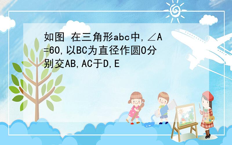 如图 在三角形abc中,∠A=60,以BC为直径作圆O分别交AB,AC于D,E