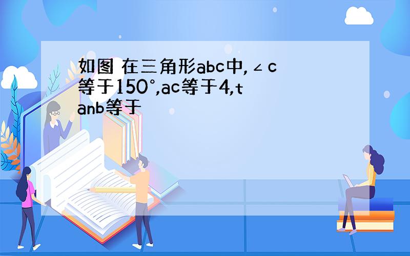 如图 在三角形abc中,∠c等于150°,ac等于4,tanb等于