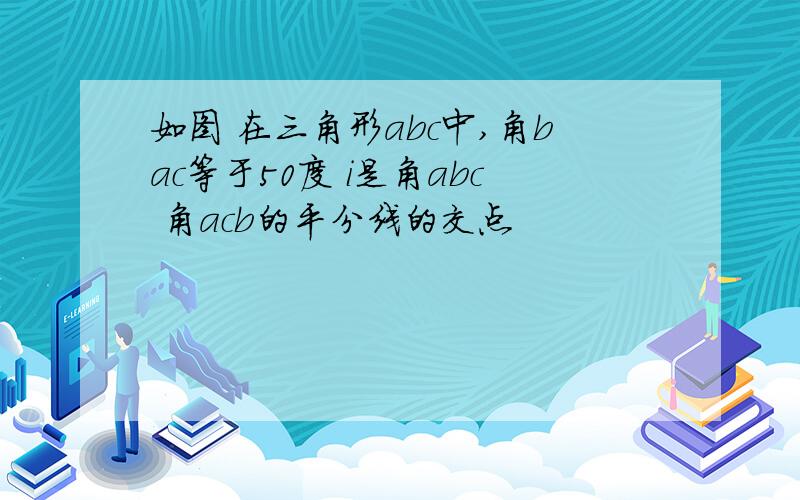 如图 在三角形abc中,角bac等于50度 i是角abc 角acb的平分线的交点