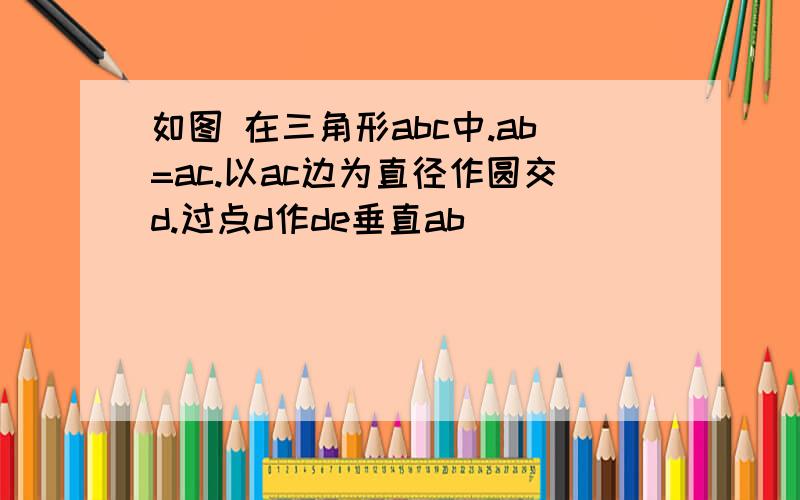 如图 在三角形abc中.ab=ac.以ac边为直径作圆交d.过点d作de垂直ab