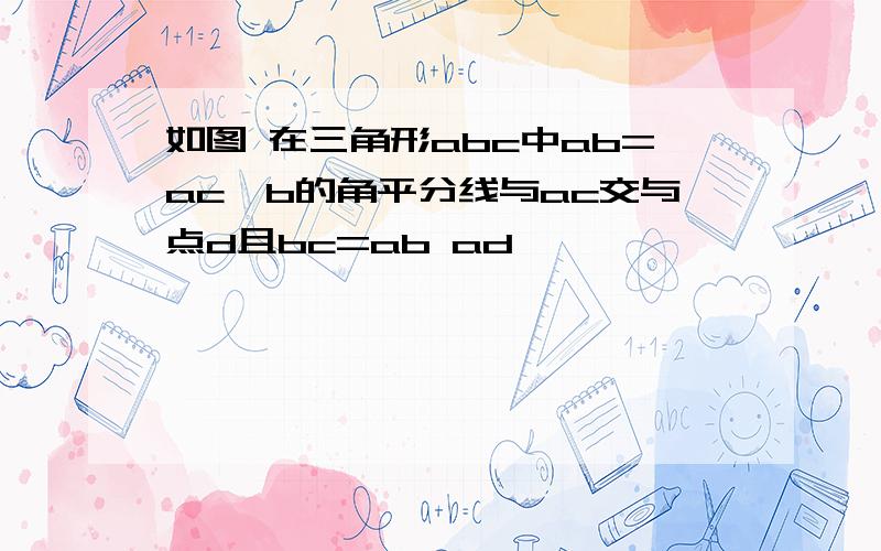 如图 在三角形abc中ab=ac∠b的角平分线与ac交与点d且bc=ab ad