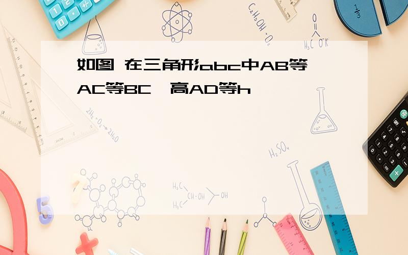 如图 在三角形abc中AB等AC等BC,高AD等h