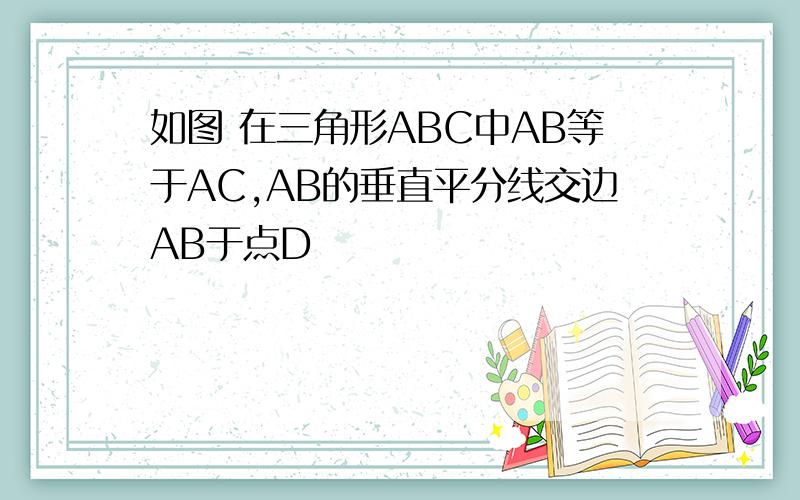 如图 在三角形ABC中AB等于AC,AB的垂直平分线交边AB于点D