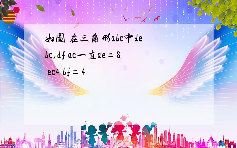 如图 在三角形abc中de bc,df ac一直ae=8 ec4 bf=4