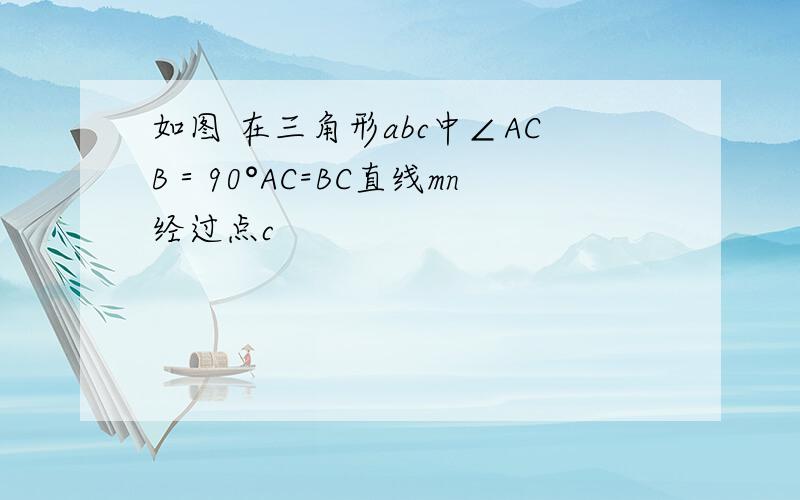 如图 在三角形abc中∠ACB＝90°AC=BC直线mn经过点c