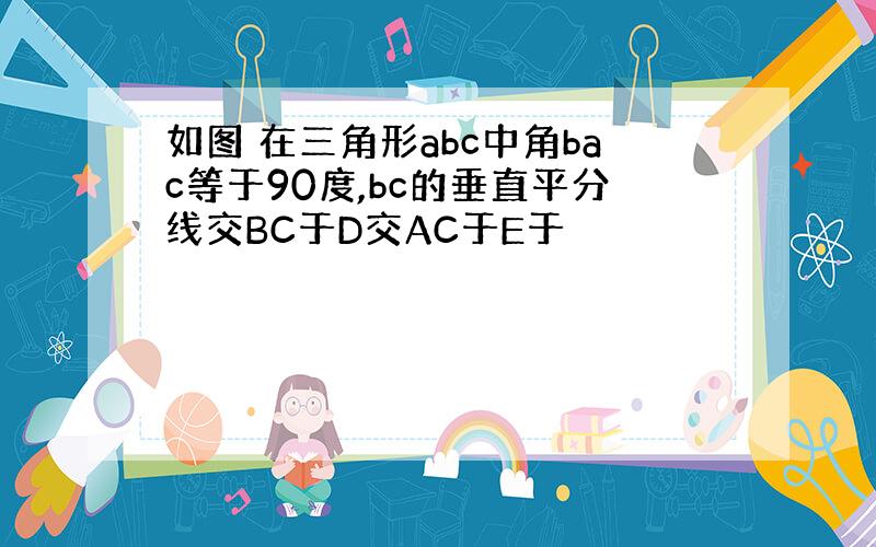 如图 在三角形abc中角bac等于90度,bc的垂直平分线交BC于D交AC于E于