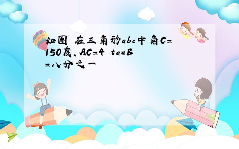 如图 在三角形abc中角C=150度,AC=4 tanB=八分之一