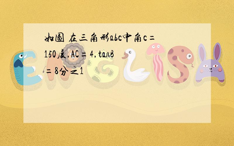 如图 在三角形abc中角c=150度,AC=4,tanB=8分之1