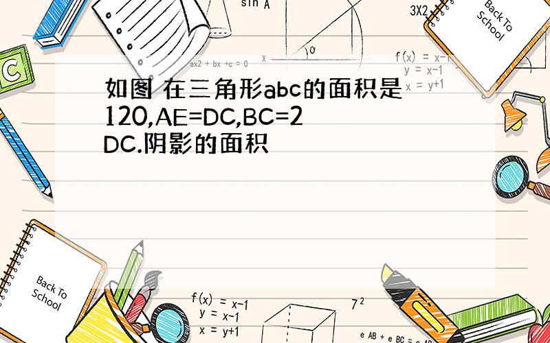 如图 在三角形abc的面积是120,AE=DC,BC=2DC.阴影的面积